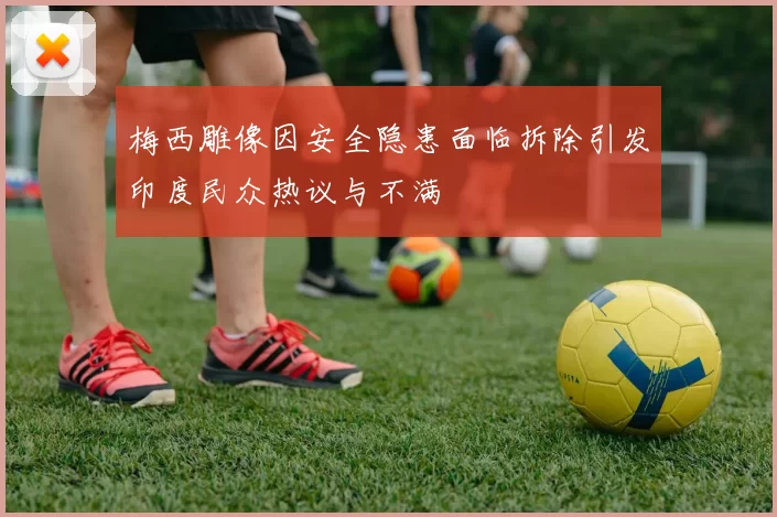 梅西雕像因安全隐患面临拆除引发印度民众热议与不满
