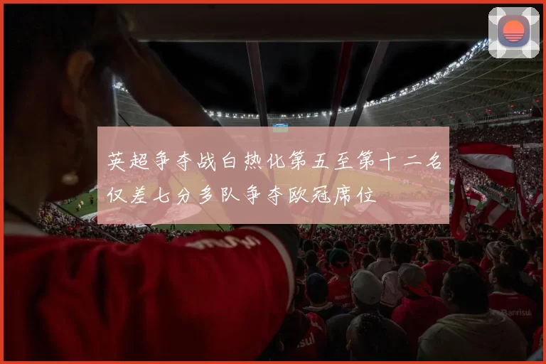 英超争夺战白热化第五至第十二名仅差七分多队争夺欧冠席位