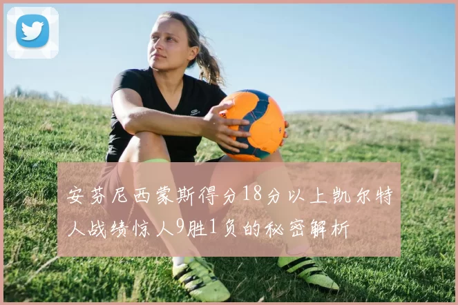 安芬尼西蒙斯得分18分以上凯尔特人战绩惊人9胜1负的秘密解析