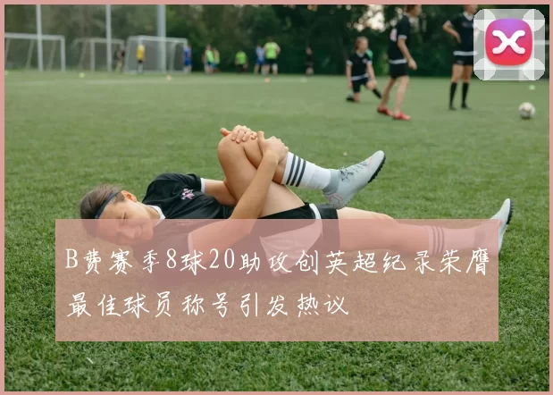B费赛季8球20助攻创英超纪录荣膺最佳球员称号引发热议
