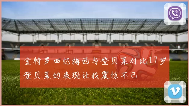 金特罗回忆梅西与登贝莱对比17岁登贝莱的表现让我震惊不已