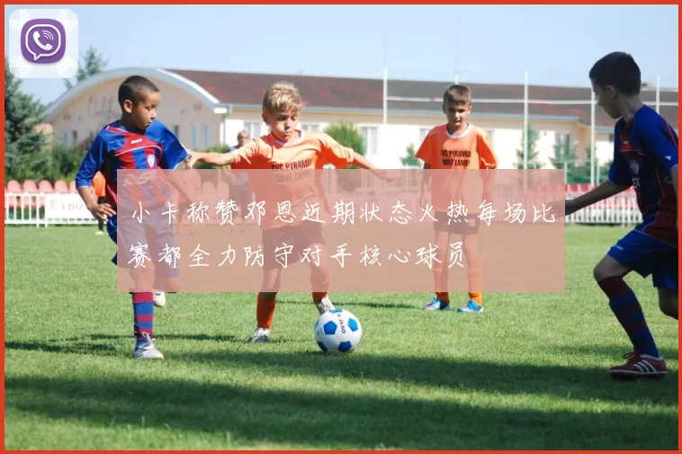 小卡称赞邓恩近期状态火热每场比赛都全力防守对手核心球员