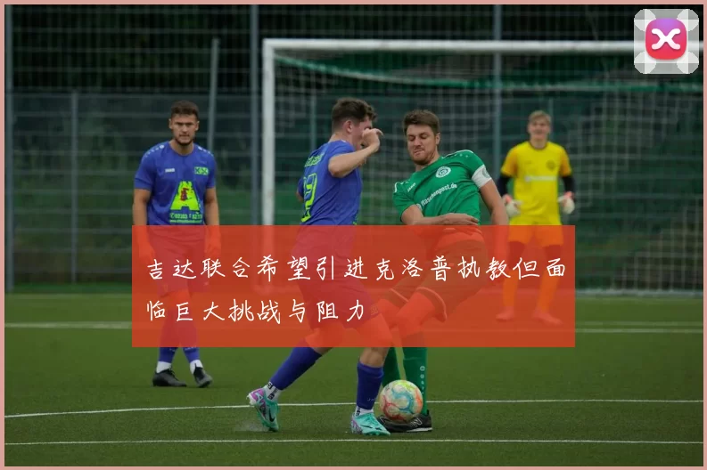 吉达联合希望引进克洛普执教但面临巨大挑战与阻力