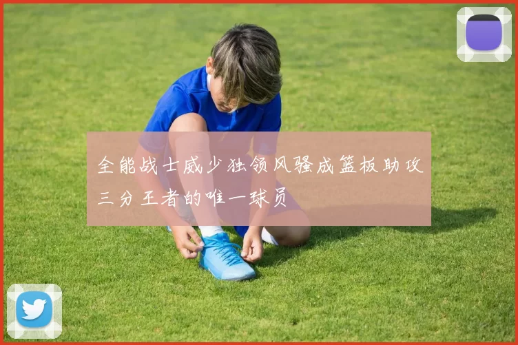 全能战士威少独领风骚成篮板助攻三分王者的唯一球员