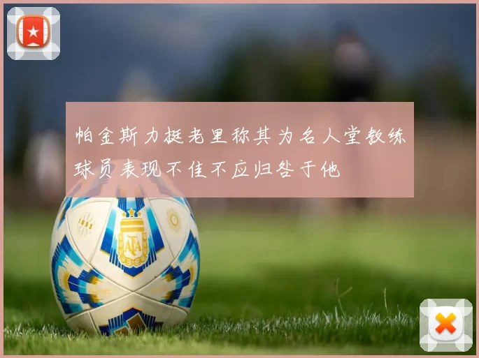 帕金斯力挺老里称其为名人堂教练球员表现不佳不应归咎于他