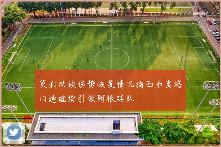 莫利纳谈伤势恢复情况梅西和奥塔门迪继续引领阿根廷队