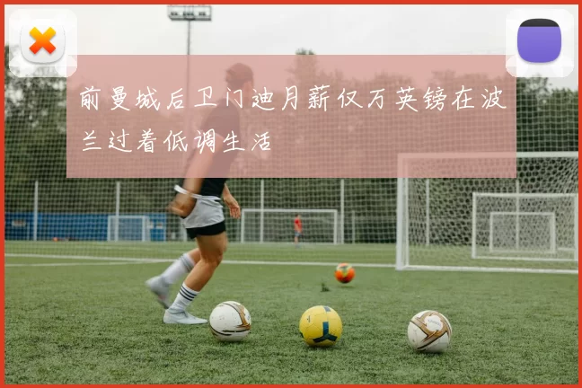 前曼城后卫门迪月薪仅万英镑在波兰过着低调生活