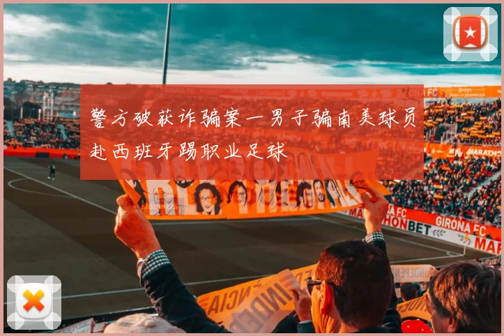 警方破获诈骗案一男子骗南美球员赴西班牙踢职业足球