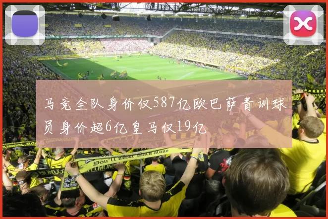马竞全队身价仅587亿欧巴萨青训球员身价超6亿皇马仅19亿