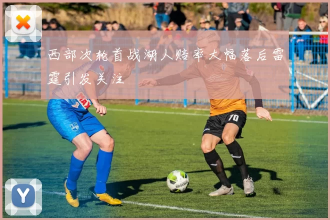 西部次轮首战湖人赔率大幅落后雷霆引发关注
