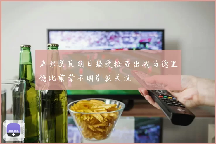 库尔图瓦明日接受检查出战马德里德比前景不明引发关注