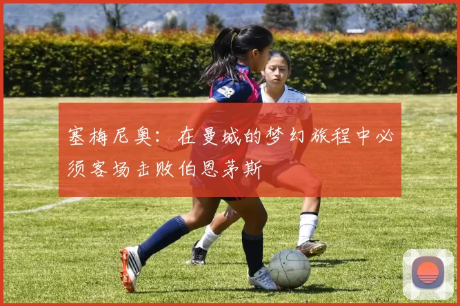 塞梅尼奥：在曼城的梦幻旅程中必须客场击败伯恩茅斯