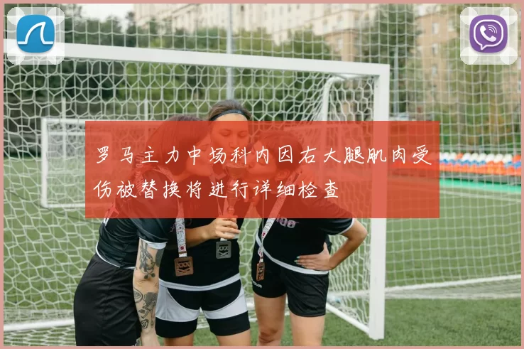 罗马主力中场科内因右大腿肌肉受伤被替换将进行详细检查