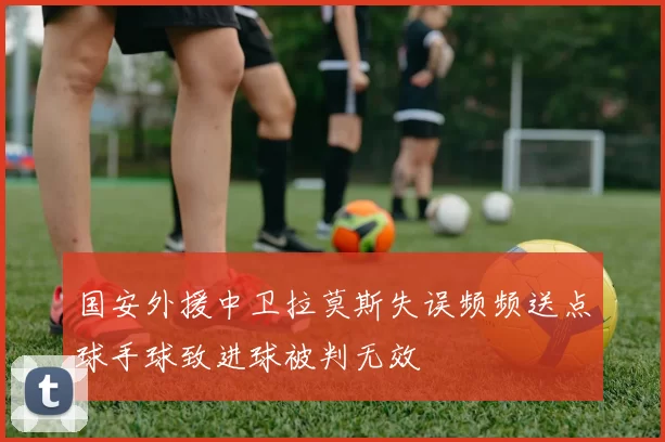 国安外援中卫拉莫斯失误频频送点球手球致进球被判无效