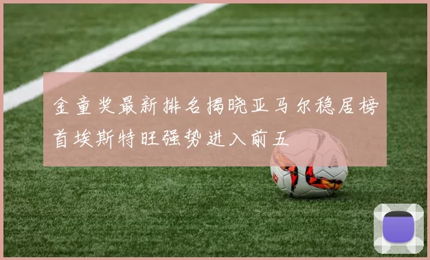 金童奖最新排名揭晓亚马尔稳居榜首埃斯特旺强势进入前五